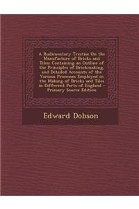 A Rudimentary Treatise on the Manufacture of Bricks and Tiles: Containing an Outline of the Principles of Brickmaking, and Detailed Accounts of the