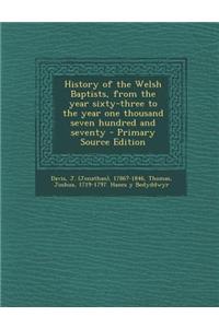 History of the Welsh Baptists, from the Year Sixty-Three to the Year One Thousand Seven Hundred and Seventy - Primary Source Edition