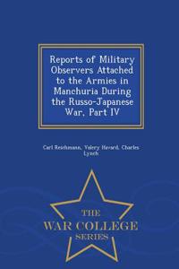 Reports of Military Observers Attached to the Armies in Manchuria During the Russo-Japanese War, Part IV - War College Series