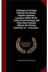 Catalogue of Antique Chinese Porcelains, Superb Japanese Lacquers, Metal Work, Jades, Ivory Carvings, and Other Rare Oriental Objects the Private Collection of ... to Be Sold ..
