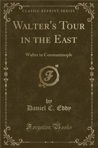 Walter's Tour in the East: Walter in Constantinople (Classic Reprint): Walter in Constantinople (Classic Reprint)