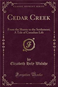 Cedar Creek: From the Shanty to the Settlement; A Tale of Canadian Life (Classic Reprint)