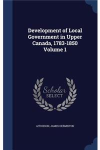 Development of Local Government in Upper Canada, 1783-1850; Volume 1