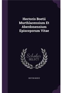 Hectoris Boetii Murthlacensium Et Aberdonensium Episcoporum Vitae