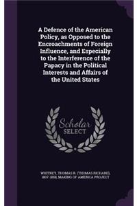 A Defence of the American Policy, as Opposed to the Encroachments of Foreign Influence, and Especially to the Interference of the Papacy in the Political Interests and Affairs of the United States