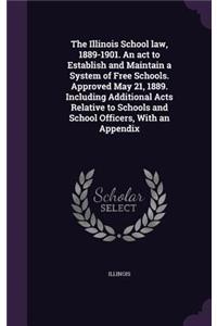 The Illinois School law, 1889-1901. An act to Establish and Maintain a System of Free Schools. Approved May 21, 1889. Including Additional Acts Relative to Schools and School Officers, With an Appendix