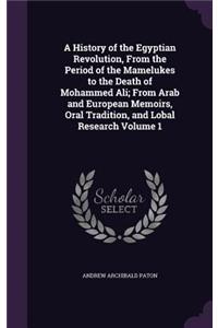 A History of the Egyptian Revolution, From the Period of the Mamelukes to the Death of Mohammed Ali; From Arab and European Memoirs, Oral Tradition, and Lobal Research Volume 1