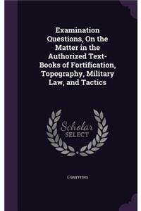 Examination Questions, On the Matter in the Authorized Text-Books of Fortification, Topography, Military Law, and Tactics