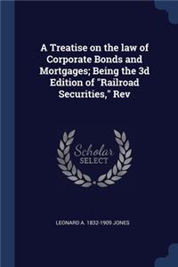 Treatise on the law of Corporate Bonds and Mortgages; Being the 3d Edition of Railroad Securities, Rev