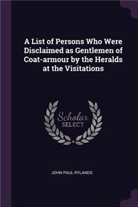A List of Persons Who Were Disclaimed as Gentlemen of Coat-armour by the Heralds at the Visitations