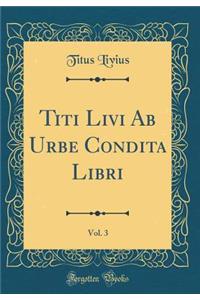 Titi Livi AB Urbe Condita Libri, Vol. 3 (Classic Reprint)