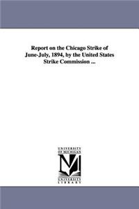 Report on the Chicago Strike of June-July, 1894, by the United States Strike Commission ...