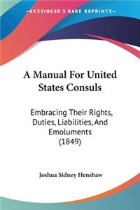 Manual For United States Consuls: Embracing Their Rights, Duties, Liabilities, And Emoluments (1849)
