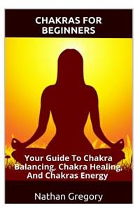 Chakras for Beginners: Your Guide to Chakra Balancing, Chakra Healing, and Chakras Energy (Chakras for Beginners, Chakras, Spirituality, Awakening, Third Eye, Chakras Bible, Chakra)