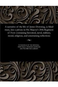 A Narrative of the Life of James Downing, (a Blind Man), Late a Private in His Majesty's 20th Regiment of Foot
