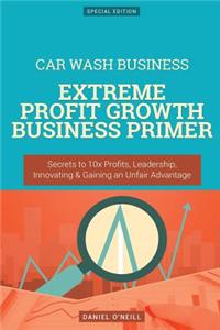 Car Wash Business: Extreme Profit Growth Business Primer: Secrets to 10x Profits, Leadership, Innovation & Gaining an Unfair Advantage