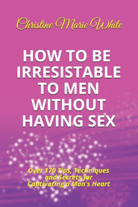 How to Be Irresistible to Men Without Having Sex