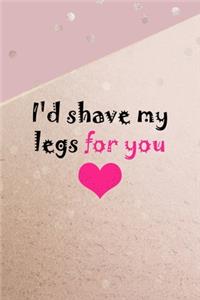 I'd Shave My Legs For You