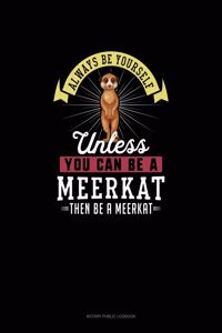 Always Be Yourself Unless You Can Be A Meerkat Then Be A Meerkat