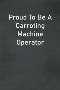 Proud To Be A Carroting Machine Operator
