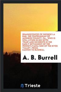 Reminiscences of George La Bar, the Centenarian of Monroe County, Pa., Who Is Still Living in His 107th Year! and Incidents in the Early Settlement of the Pennsylvania Side of the River Valley, from Easton to Bushkill