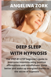 Deep sleep with hypnosis: The Step-By-Step Beginner's Guide to Overcome Insomnia Using Positive Affirmations and Mindfulness. Sleep Better and Wake Up Energized Thanks to the