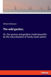 wild garden;: Or, Our groves and gardens made beautiful by the naturalisation of hardy exotic plants