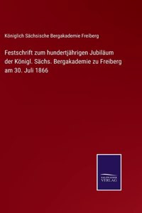 Festschrift zum hundertjährigen Jubiläum der Königl. Sächs. Bergakademie zu Freiberg am 30. Juli 1866