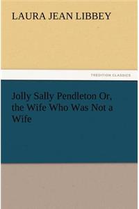 Jolly Sally Pendleton Or, the Wife Who Was Not a Wife