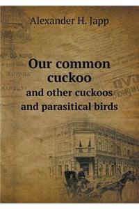 Our Common Cuckoo and Other Cuckoos and Parasitical Birds