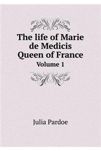 The Life of Marie de Medicis Queen of France Volume 1