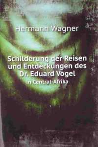 Schilderung der Reisen und Entdeckungen des Dr. Eduard Vogel