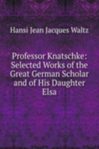 Professor Knatschke: Selected Works of the Great German Scholar and of His Daughter Elsa
