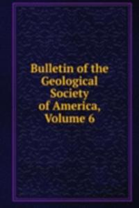 Bulletin of the Geological Society of America, Volume 6