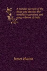 popular account of the thugs and dacoits: the hereditary garotters and gang-robbers of India