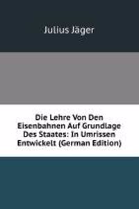 Die Lehre Von Den Eisenbahnen Auf Grundlage Des Staates: In Umrissen Entwickelt (German Edition)