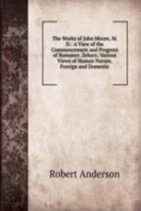 Works of John Moore, M. D.: A View of the Commencement and Progress of Romance. Zeluco; Various Views of Human Nature, Foreign and Domestic