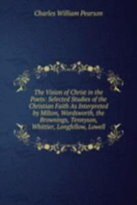 Vision of Christ in the Poets: Selected Studies of the Christian Faith As Interpreted by Milton, Wordsworth, the Brownings, Tennyson, Whittier, Longfellow, Lowell