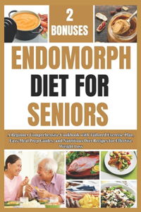 Endomorph Diet for Seniors: A Beginner Comprehensive Cookbook with Tailored Exercise Plan, Easy Meal Prep Guides, and Nutritious Diet Recipes for Effective Weight Loss