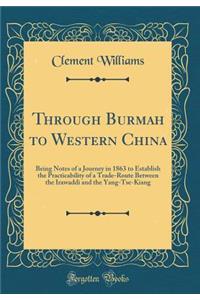 Through Burmah to Western China: Being Notes of a Journey in 1863 to Establish the Practicability of a Trade-Route Between the Irawaddi and the Yang-Tse-Kiang (Classic Reprint)
