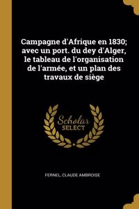 Campagne d'Afrique en 1830; avec un port. du dey d'Alger, le tableau de l'organisation de l'armée, et un plan des travaux de siège