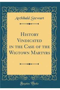 History Vindicated in the Case of the Wigtown Martyrs (Classic Reprint)