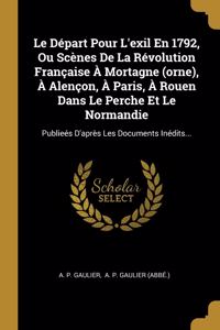 Départ Pour L'exil En 1792, Ou Scènes De La Révolution Française À Mortagne (orne), À Alençon, À Paris, À Rouen Dans Le Perche Et Le Normandie