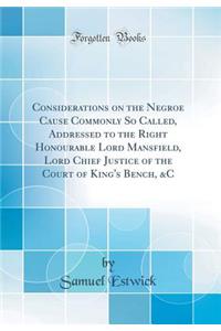 Considerations on the Negroe Cause Commonly So Called, Addressed to the Right Honourable Lord Mansfield, Lord Chief Justice of the Court of King's Bench, &c (Classic Reprint)