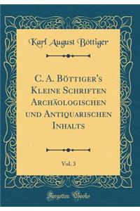 C. A. BÃ¶ttiger's Kleine Schriften ArchÃ¤ologischen Und Antiquarischen Inhalts, Vol. 3 (Classic Reprint)