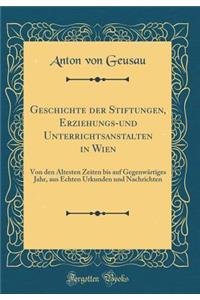 Geschichte Der Stiftungen, Erziehungs-Und Unterrichtsanstalten in Wien: Von Den Ã?ltesten Zeiten Bis Auf GegenwÃ¤rtiges Jahr, Aus Echten Urkunden Und Nachrichten (Classic Reprint)