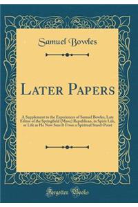 Later Papers: A Supplement to the Experiences of Samuel Bowles, Late Editor of the Springfield (Mass;) Republican, in Spirit Life, or Life as He Now Sees It from a Spiritual Stand-Point (Classic Reprint)
