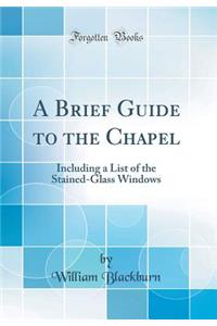 A Brief Guide to the Chapel: Including a List of the Stained-Glass Windows (Classic Reprint)