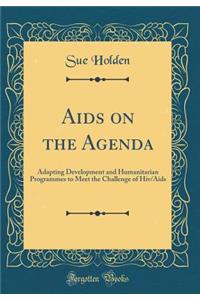 AIDS on the Agenda: Adapting Development and Humanitarian Programmes to Meet the Challenge of Hiv/AIDS (Classic Reprint)