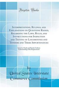 Interpretations, Rulings, and Explanations on Questions Raised, Regarding the Laws, Rules, and Instructions for Inspection and Testing of Locomotives and Tenders and Their Appurtenances: Issued to Clarify and Render Uniform Understanding of the Req